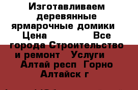 Изготавливаем деревянные ярмарочные домики › Цена ­ 125 000 - Все города Строительство и ремонт » Услуги   . Алтай респ.,Горно-Алтайск г.